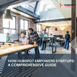 How HubSpot Empowers Startups: A Comprehensive Guide