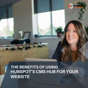 The Benefits of Using HubSpot’s CMS Hub for Your Website
