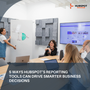 5 Ways HubSpot’s Reporting Tools Can Drive Smarter Business Decisions