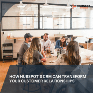 How HubSpot’s CRM Can Transform Your Customer Relationships