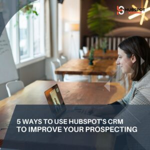 5 Ways to Use HubSpot's CRM to Improve Your Prospecting